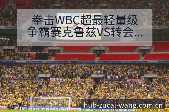 拳击WBC超最轻量级争霸赛克鲁兹VS转会进展与阵容影响深 - 足彩网官网