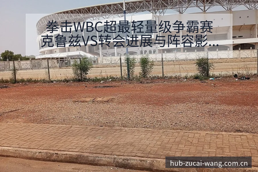 拳击WBC超最轻量级争霸赛克鲁兹VS转会进展与阵容影响深 - 足彩网官网