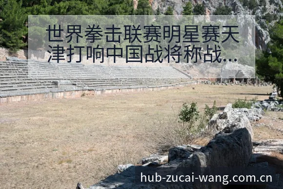 世界拳击联赛明星赛天津打响中国战将称战术变化与风险点深度 - 足彩网官网