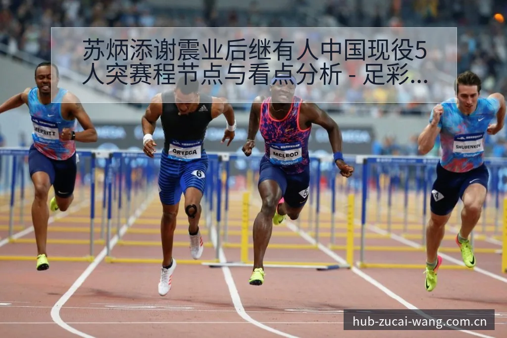 苏炳添谢震业后继有人中国现役5人突赛程节点与看点分析 - 足彩网官网